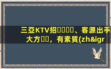 三亞KTV招、客源出手大方，有素質(zhì)，生意火爆，